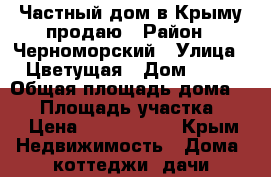  Частный дом в Крыму продаю › Район ­ Черноморский › Улица ­ Цветущая › Дом ­ 72 › Общая площадь дома ­ 38 › Площадь участка ­ 9 › Цена ­ 1 700 000 - Крым Недвижимость » Дома, коттеджи, дачи продажа   